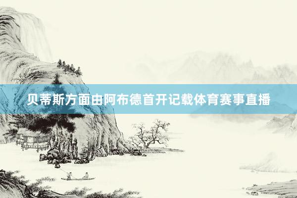 贝蒂斯方面由阿布德首开记载体育赛事直播