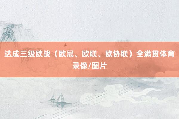 达成三级欧战（欧冠、欧联、欧协联）全满贯体育录像/图片