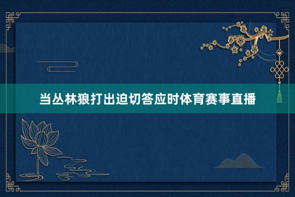 当丛林狼打出迫切答应时体育赛事直播