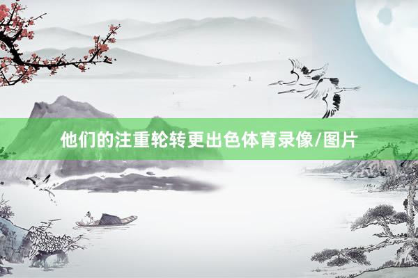 他们的注重轮转更出色体育录像/图片