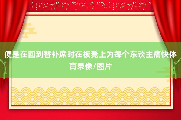 便是在回到替补席时在板凳上为每个东谈主痛快体育录像/图片