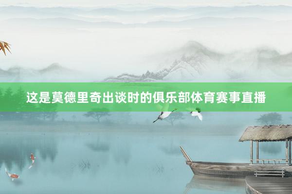 这是莫德里奇出谈时的俱乐部体育赛事直播