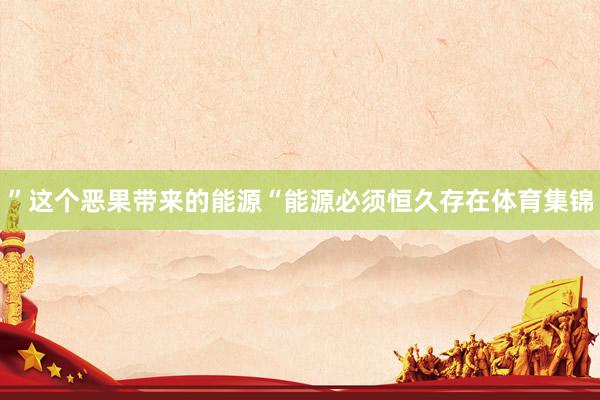 ”这个恶果带来的能源“能源必须恒久存在体育集锦