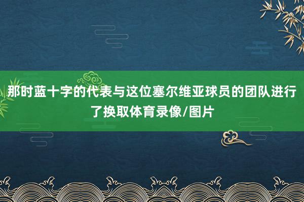 那时蓝十字的代表与这位塞尔维亚球员的团队进行了换取体育录像/图片