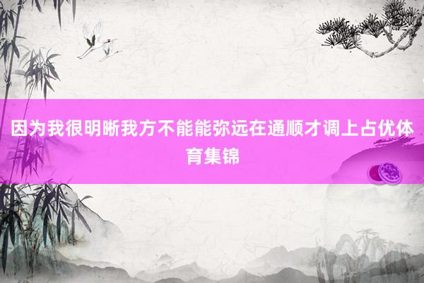 因为我很明晰我方不能能弥远在通顺才调上占优体育集锦