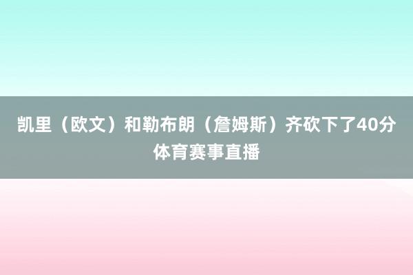 凯里（欧文）和勒布朗（詹姆斯）齐砍下了40分体育赛事直播