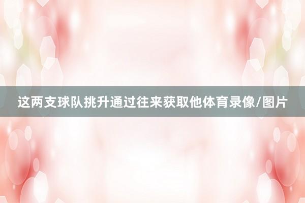 这两支球队挑升通过往来获取他体育录像/图片