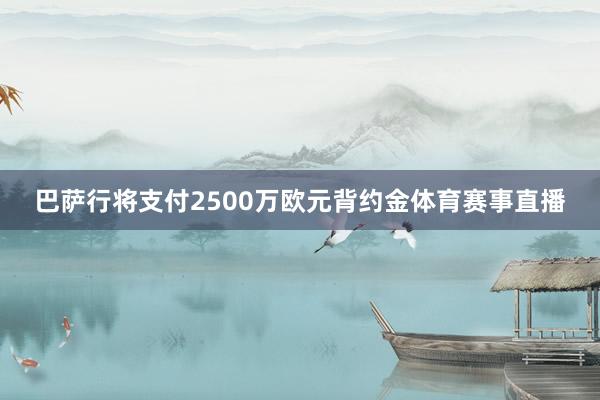 巴萨行将支付2500万欧元背约金体育赛事直播