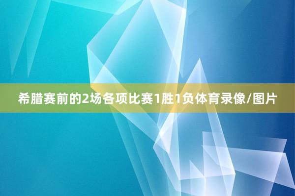 希腊赛前的2场各项比赛1胜1负体育录像/图片