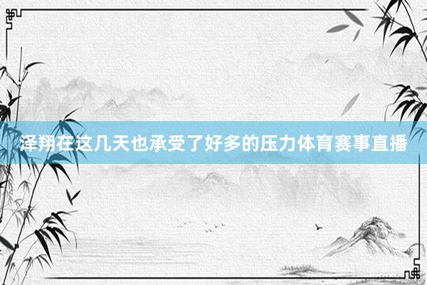 泽翔在这几天也承受了好多的压力体育赛事直播