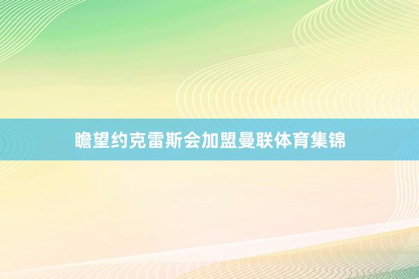 瞻望约克雷斯会加盟曼联体育集锦