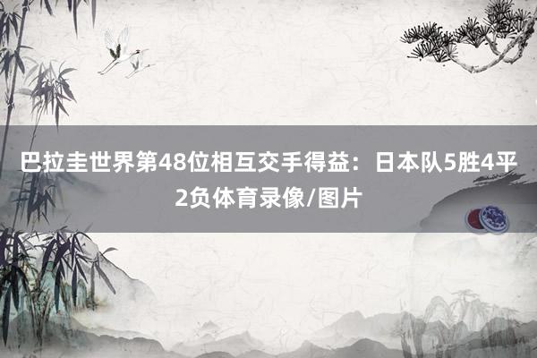 巴拉圭世界第48位相互交手得益：日本队5胜4平2负体育录像/图片