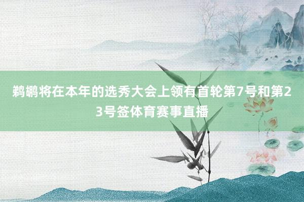 鹈鹕将在本年的选秀大会上领有首轮第7号和第23号签体育赛事直播
