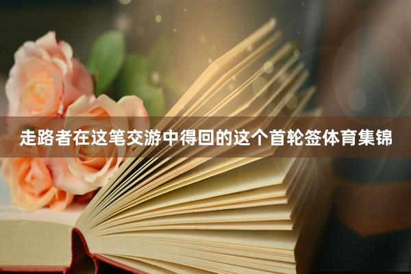 走路者在这笔交游中得回的这个首轮签体育集锦