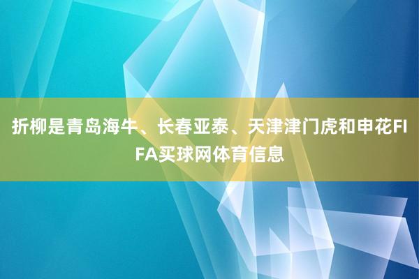 折柳是青岛海牛、长春亚泰、天津津门虎和申花FIFA买球网体育信息