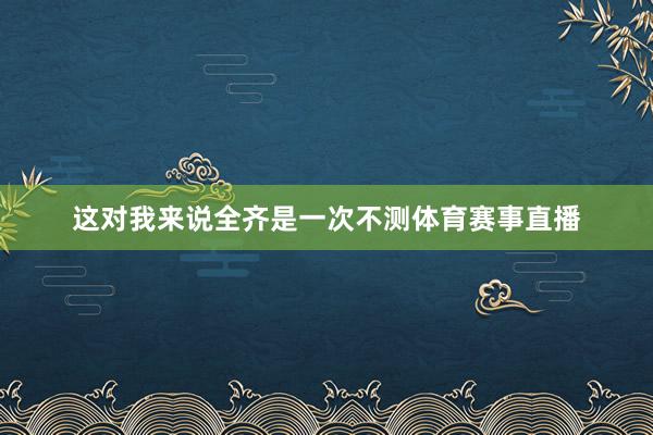 这对我来说全齐是一次不测体育赛事直播