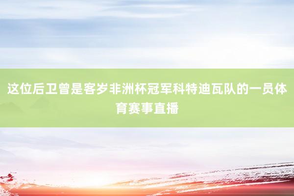 这位后卫曾是客岁非洲杯冠军科特迪瓦队的一员体育赛事直播