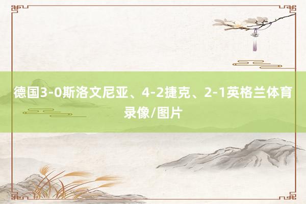 德国3-0斯洛文尼亚、4-2捷克、2-1英格兰体育录像/图片