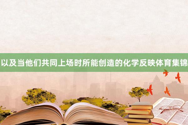 以及当他们共同上场时所能创造的化学反映体育集锦