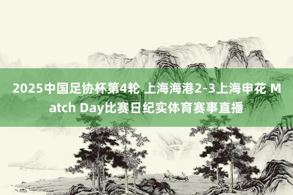 2025中国足协杯第4轮 上海海港2-3上海申花 Match Day比赛日纪实体育赛事直播