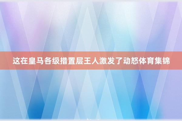 这在皇马各级措置层王人激发了动怒体育集锦