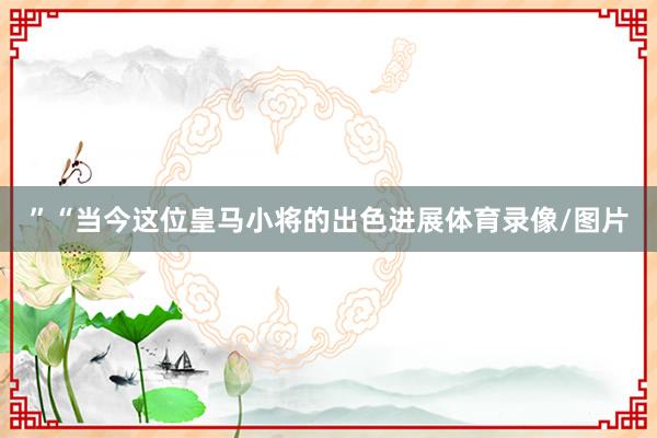 ”“当今这位皇马小将的出色进展体育录像/图片