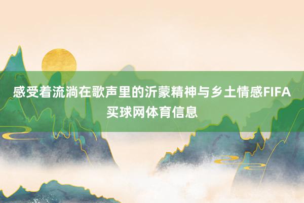 感受着流淌在歌声里的沂蒙精神与乡土情感FIFA买球网体育信息