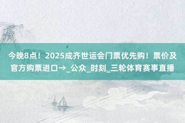 今晚8点！2025成齐世运会门票优先购！票价及官方购票进口→_公众_时刻_三轮体育赛事直播