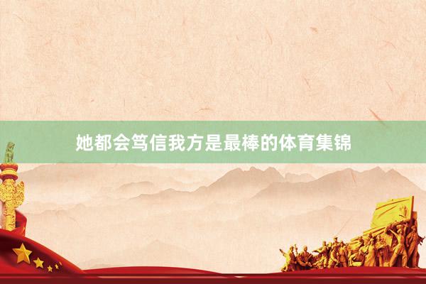 她都会笃信我方是最棒的体育集锦
