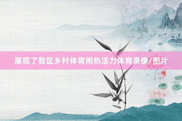 展现了我区乡村体育闹热活力体育录像/图片
