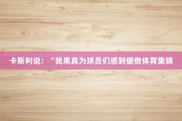 卡斯利说：“我果真为球员们感到倨傲体育集锦