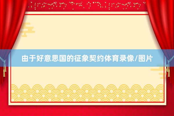 由于好意思国的征象契约体育录像/图片