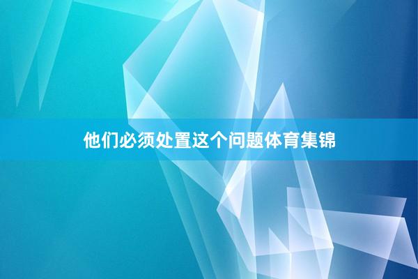 他们必须处置这个问题体育集锦