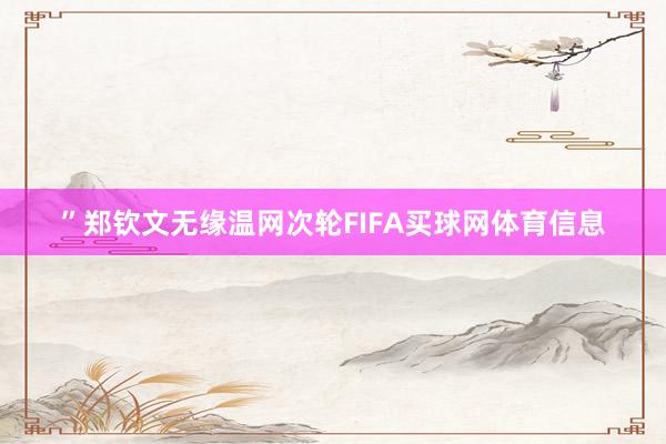 ”郑钦文无缘温网次轮FIFA买球网体育信息