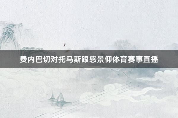 费内巴切对托马斯跟感景仰体育赛事直播