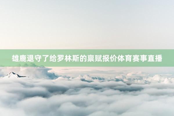 雄鹿退守了给罗林斯的禀赋报价体育赛事直播