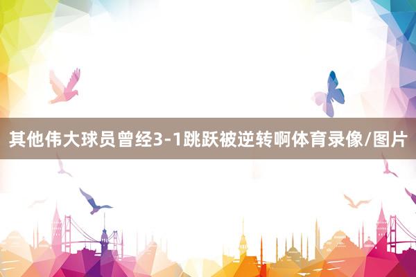 其他伟大球员曾经3-1跳跃被逆转啊体育录像/图片