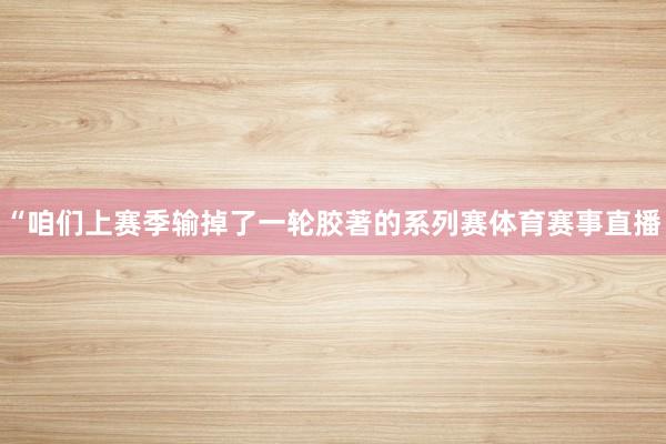“咱们上赛季输掉了一轮胶著的系列赛体育赛事直播