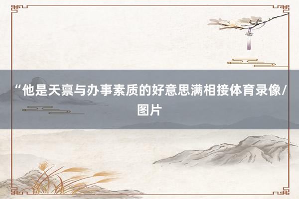 “他是天禀与办事素质的好意思满相接体育录像/图片