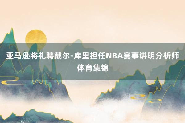 亚马逊将礼聘戴尔-库里担任NBA赛事讲明分析师体育集锦