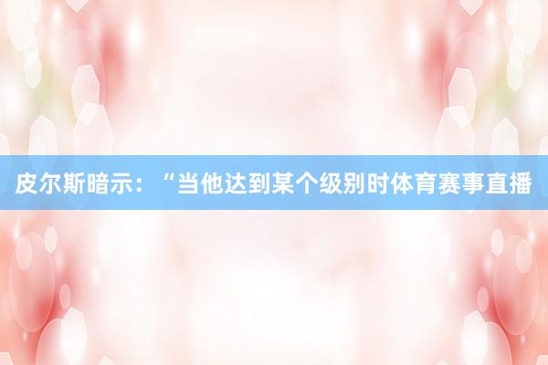 皮尔斯暗示：“当他达到某个级别时体育赛事直播