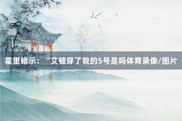 霍里暗示：“艾顿穿了我的5号是吗体育录像/图片