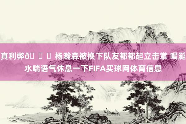 真利弊👍杨瀚森被换下队友都都起立击掌 喝涎水喘语气休息一下FIFA买球网体育信息