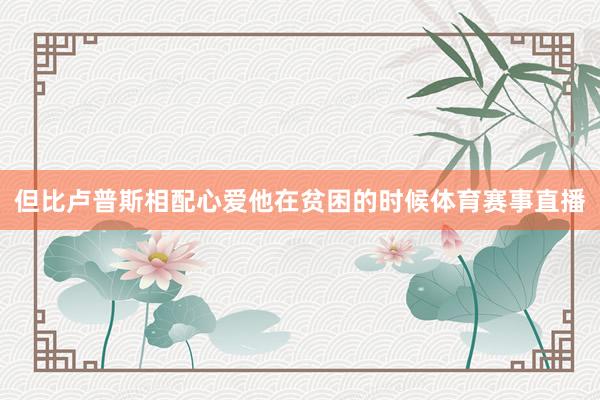 但比卢普斯相配心爱他在贫困的时候体育赛事直播