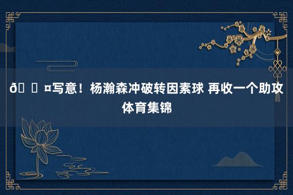 😤写意！杨瀚森冲破转因素球 再收一个助攻体育集锦