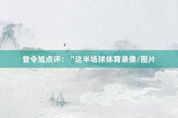 曾令旭点评：“这半场球体育录像/图片