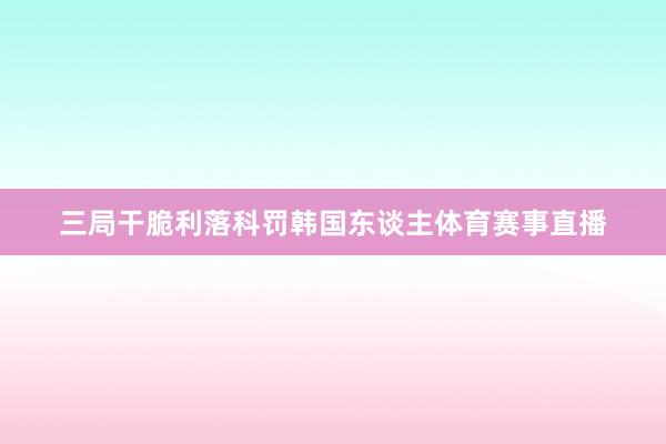 三局干脆利落科罚韩国东谈主体育赛事直播