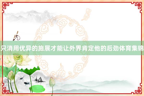 只消用优异的施展才能让外界肯定他的后劲体育集锦