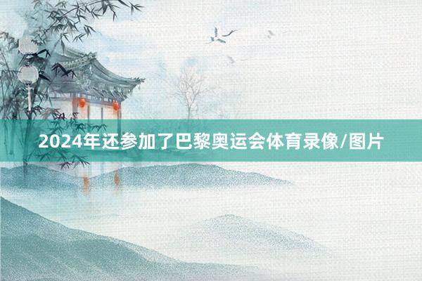 2024年还参加了巴黎奥运会体育录像/图片