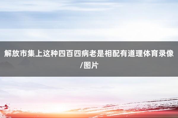 解放市集上这种四百四病老是相配有道理体育录像/图片